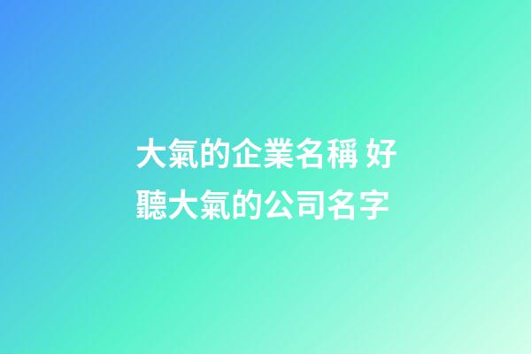 大氣的企業名稱 好聽大氣的公司名字